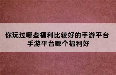 你玩过哪些福利比较好的手游平台 手游平台哪个福利好